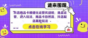抖店商品卡精细化运营实战班:选品运营、达人玩法、商品卡自然流、抖店起店高阶玩法-风淘社