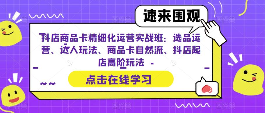 抖店商品卡精细化运营实战班:选品运营、达人玩法、商品卡自然流、抖店起店高阶玩法-风淘社