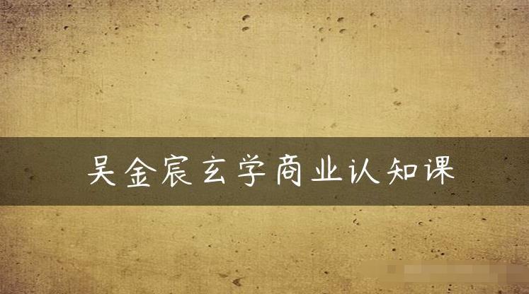 吴金宸玄学商业认知课,传统文化商业认知课-风淘社