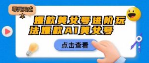 爆款美女号进阶玩法爆款AI美女号,日入1000零元无成本【揭秘】-风淘社