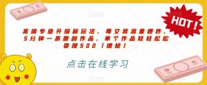 高端专业升级新玩法,毒文案流量爆炸,5分钟一条原创作品,单个作品轻轻松松变现500【揭秘】-风淘社