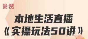 餐赞·本地生活直播实操玩法50讲,打造高转化直播模式,实现百万营收-风淘社