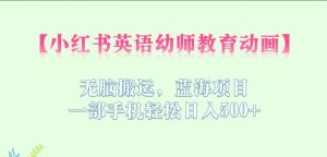 小红书英语幼师教育动画,无脑搬运,蓝海项目,一部手机轻松日入500+【揭秘】-风淘社