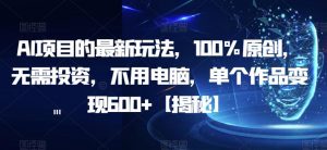 AI项目的最新玩法,100%原创,无需投资,不用电脑,单个作品变现600+【揭秘】-风淘社