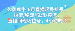 久久疯牛-6月直播起号拉号，拉流/稳流/洗流/控流，​直播间现场拉号，4小时时长-风淘社