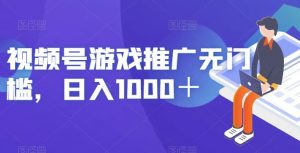 视频号游戏推广无门槛，日入1000＋【揭秘】-风淘社