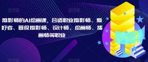 摄影师的AI绘画课,合适职业摄影师、爱好者、晋级摄影师、设计师、绘画师、插画师等职业-风淘社