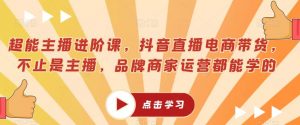 超能主播进阶课,抖音直播电商带货,不止是主播,品牌商家运营都能学的-风淘社
