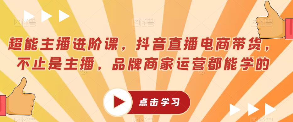 超能主播进阶课，抖音直播电商带货，不止是主播，品牌商家运营都能学的-风淘社