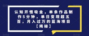 认知开悟吸金，单条作品制作5分钟，单日变现超五百，月入过万的蓝海项目【揭秘】-风淘社