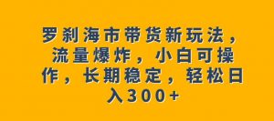罗刹海市带货新玩法，流量爆炸，小白可操作，长期稳定，轻松日入300+【揭秘】-风淘社