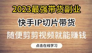 2023最强带货副业快手IP切片带货，门槛低，0粉丝也可以进行，随便剪剪视频就能赚钱-风淘社