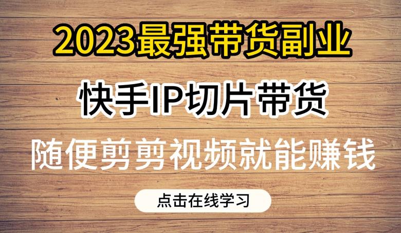 2023最强带货副业快手IP切片带货,门槛低,0粉丝也可以进行,随便剪剪视频就能赚钱-风淘社