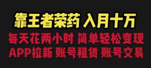 靠王者荣耀,月入十万,每天花两小时。多种变现,拉新、账号租赁,账号交易【揭秘】-风淘社
