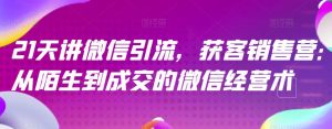 21天讲微信引流获客销售营,从陌生到成交的微信经营术-风淘社