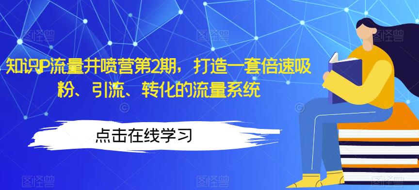 知识IP流量井喷营第2期,打造一套倍速吸粉、引流、转化的流量系统-风淘社