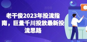 老干俊2023年投流指南,巨量千川投放最新投流思路-风淘社