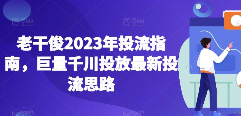 老干俊2023年投流指南,巨量千川投放最新投流思路-风淘社