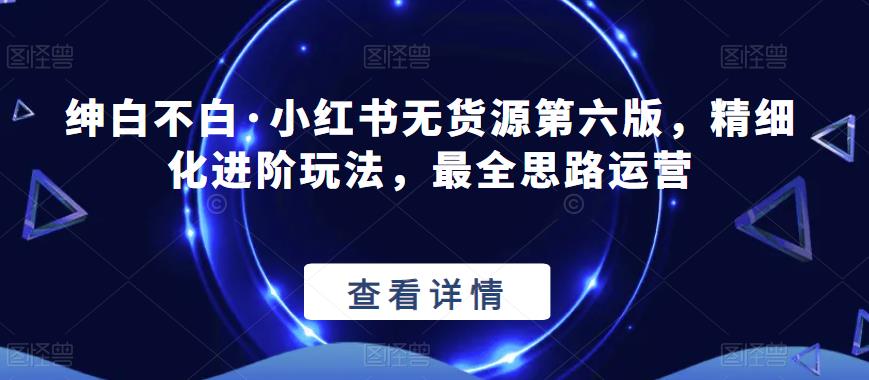 绅白不白·小红书无货源第六版，精细化进阶玩法，最全思路运营-风淘社