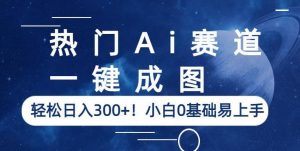 热门Ai赛道,一键成图,轻松日入300+!小白0基础易上手【揭秘】-风淘社
