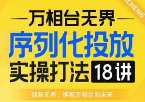 【万相台无界】序列化投放实操18讲线上实战班,全网首推,运营福音!-风淘社