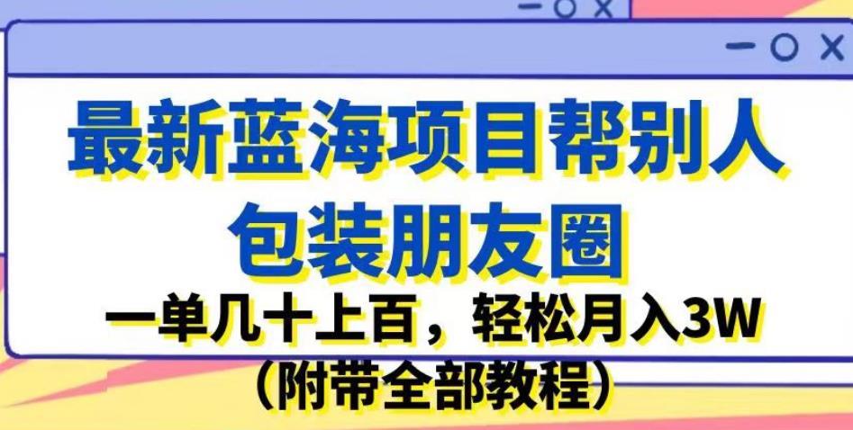 最新蓝海项目帮别人包装朋友圈，一单几十上百，轻松月入3W（附带全部教程）-风淘社