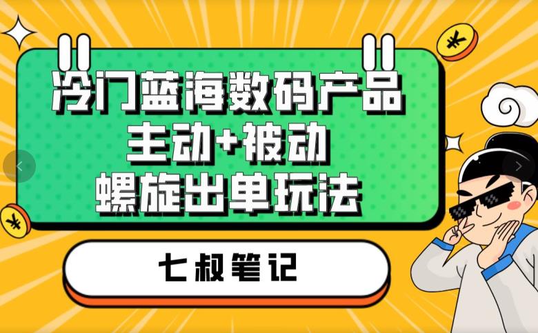 七叔冷门蓝海数码产品，主动+被动螺旋出单玩法，每天百分百出单【揭秘】-风淘社