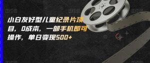 小白友好型儿童纪录片项目,0成本,一部手机即可操作,单日变现500+【揭秘】-风淘社