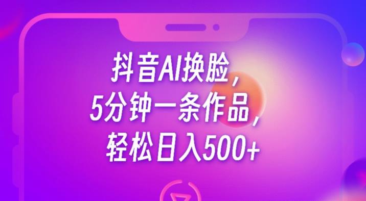 抖音AI换脸,5分钟一条作品,轻松日入500+【揭秘】-风淘社