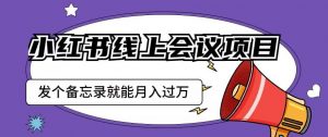 小红书线上会议项目,发一个备忘录笔记就能精准获客月入过万【揭秘】-风淘社