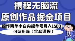 携程无脑流原创作品掘金项目，操作简单小白实操单号月入1500+可以矩阵（全套课程）【揭秘】-风淘社