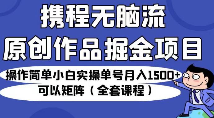 携程无脑流原创作品掘金项目,操作简单小白实操单号月入1500+可以矩阵(全套课程)【揭秘】-风淘社