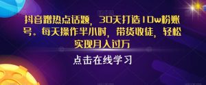抖音蹭热点话题,30天打造10w粉账号,每天操作半小时,带货收徒,轻松实现月入过万【揭秘】-风淘社