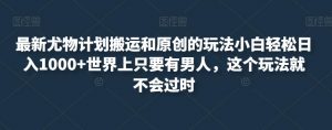 最新尤物计划搬运和原创的玩法小白轻松日入1000+世界上只要有男人,这个玩法就不会过时【揭秘】-风淘社