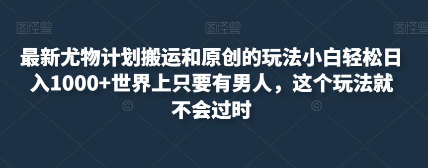 最新尤物计划搬运和原创的玩法小白轻松日入1000+世界上只要有男人,这个玩法就不会过时【揭秘】-风淘社