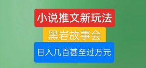 小说推文新玩法,黑岩故事会,日入几百甚至过万元【揭秘】-风淘社