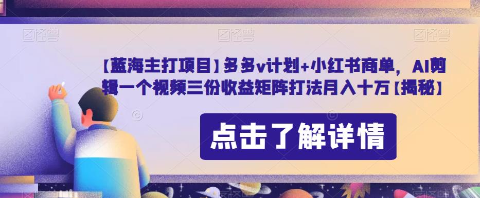 【蓝海主打项目】多多v计划+小红书商单,AI剪辑一个视频三份收益矩阵打法月入十万【揭秘】-风淘社