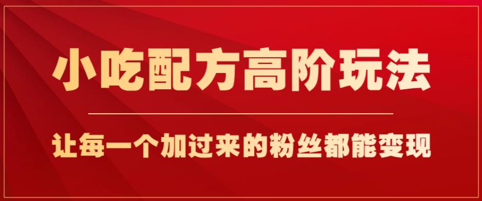 小吃配方高阶玩法,每个加过来的粉丝都能变现,一部手机轻松月入1w+【揭秘】-风淘社