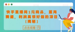 快手直播间1元商品，蓝海赛道，利润高很好做的项目【揭秘】-风淘社