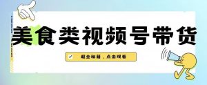 2023年视频号最新玩法，美食类视频号带货【内含去重方法】-风淘社