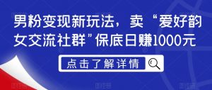 男粉变现新玩法,卖“爱好韵女交流社群”保底日赚1000元【揭秘】-风淘社