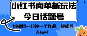 小红书商单新玩法今日话题号，纯搬运一分钟一个作品，轻松月入1w+！【揭秘】-风淘社
