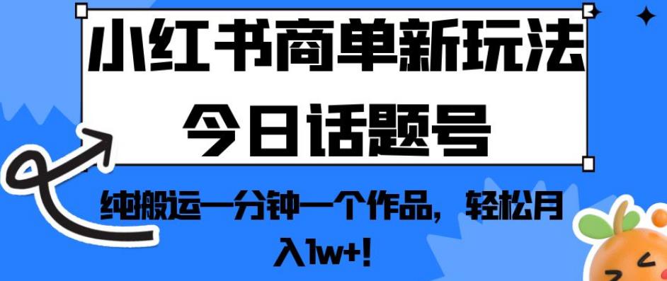 小红书商单新玩法今日话题号,纯搬运一分钟一个作品,轻松月入1w+!【揭秘】-风淘社