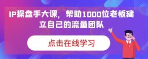 IP操盘手大课,帮助1000位老板建立自己的流量团队-风淘社