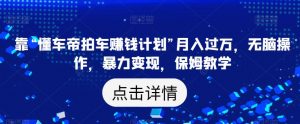 靠“懂车帝拍车赚钱计划”月入过万，无脑操作，暴力变现，保姆教学【揭秘】-风淘社