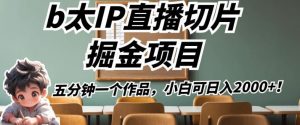 b太IP直播切片掘金项目,五分钟一个作品,小白可日入2000+【揭秘】-风淘社