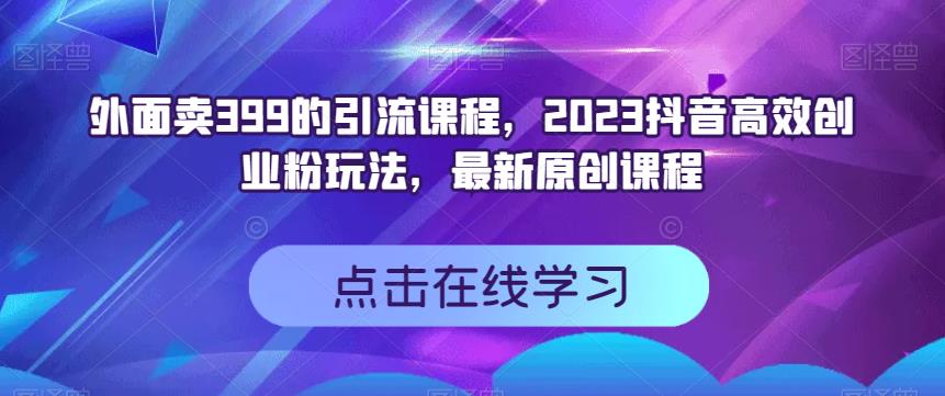 外面卖399的引流课程，2023抖音高效创业粉玩法，最新原创课程-风淘社