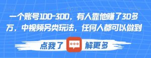 一个账号100-300,有人靠他赚了30多万,中视频另类玩法,任何人都可以做到【揭秘】-风淘社