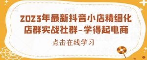 2023年最新抖音小店精细化店群实战社群-学得起电商-风淘社