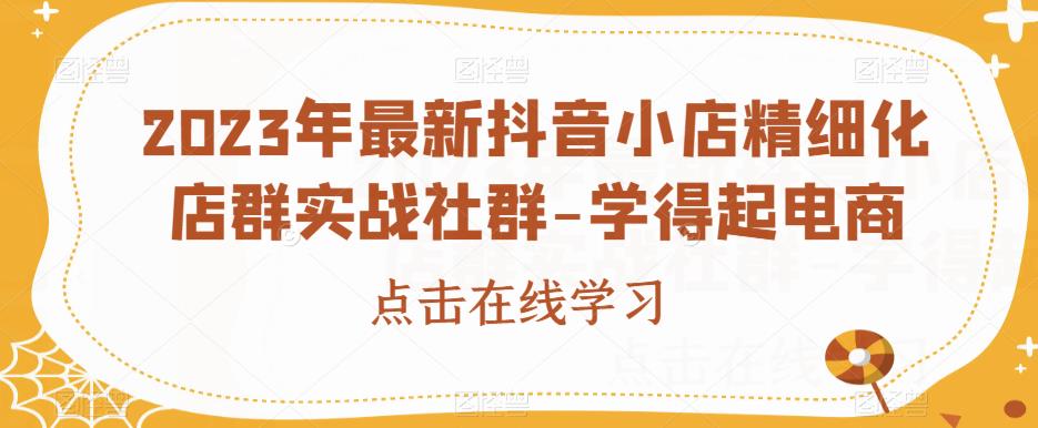 2023年最新抖音小店精细化店群实战社群-学得起电商-风淘社